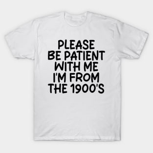 PLEASE BE PATIENT WITH ME I'M FROM THE 1900S T-Shirt